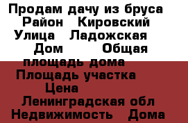 Продам дачу из бруса › Район ­ Кировский › Улица ­ Ладожская20 › Дом ­ 52 › Общая площадь дома ­ 45 › Площадь участка ­ 6 › Цена ­ 550 000 - Ленинградская обл. Недвижимость » Дома, коттеджи, дачи продажа   . Ленинградская обл.